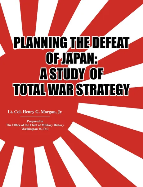 Обложка книги Planning.the.Defeat.of.Japan. .A.Study.of.Total.War.Strategy., Henry G. Morgan, Office of the Chief of Military History