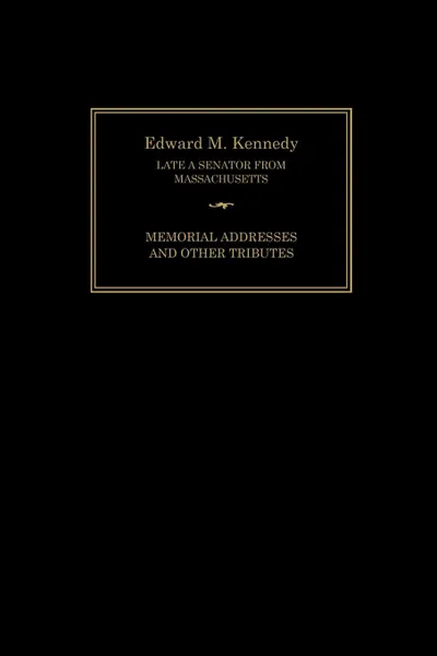 Обложка книги Edward M. Kennedy. Memorial Addresses and Other Tributes, 1932-2009, Senate of the United States of America, Joint Committee on Printing