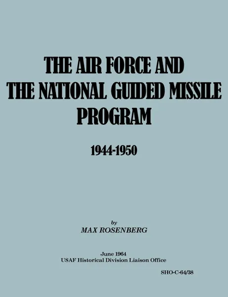 Обложка книги The Air Force and the National Guided Missile Program 1944-1950, Max Rosenberg, USAF Historical Division Liason Office