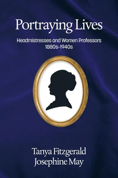 Обложка книги Portraying lives. Headmistresses and Women Professors 1880s-1940s, Tanya Fitzgerald, Josephine May