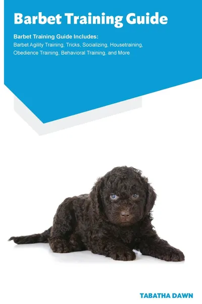 Обложка книги Barbet Training Guide Barbet Training Guide Includes. Barbet Agility Training, Tricks, Socializing, Housetraining, Obedience Training, Behavioral Training, and More, Tabatha Dawn