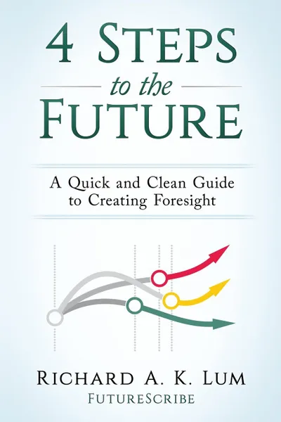 Обложка книги 4 Steps to the Future. A Quick and Clean Guide to Creating Foresight, Richard A. K. Lum