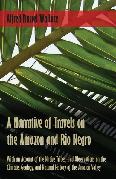 Обложка книги A Narrative of Travels on the Amazon and Rio Negro, with an Account of the Native Tribes, and Observations on the Climate, Geology, and Natural History of the Amazon Valley, Alfred Russel Wallace