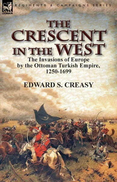 Обложка книги The Crescent in the West. the Invasions of Europe by the Ottoman Turkish Empire, 1250-1699, Edward S. Creasy