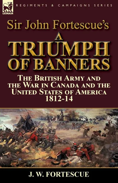 Обложка книги Sir John Fortescue.s A Triumph of Banners. the British Army and the War in Canada and the United States of America 1812-14, J. W. Fortescue