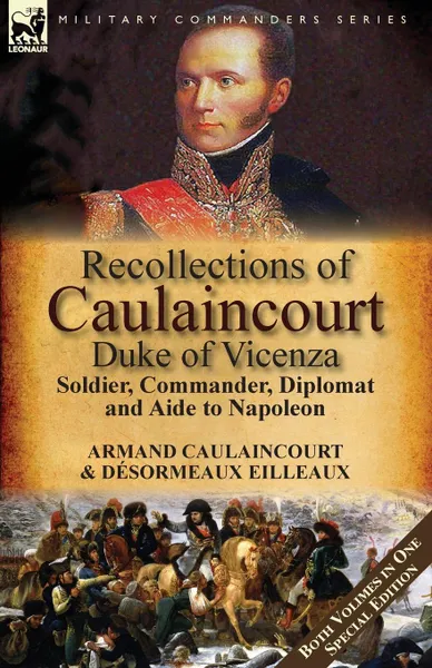 Обложка книги Recollections of Caulaincourt, Duke of Vicenza. Soldier, Commander, Diplomat and Aide to Napoleon-Both Volumes in One Special Edition, Armand-Augustin-Louis Caulaincourt, Désormeaux Eilleaux