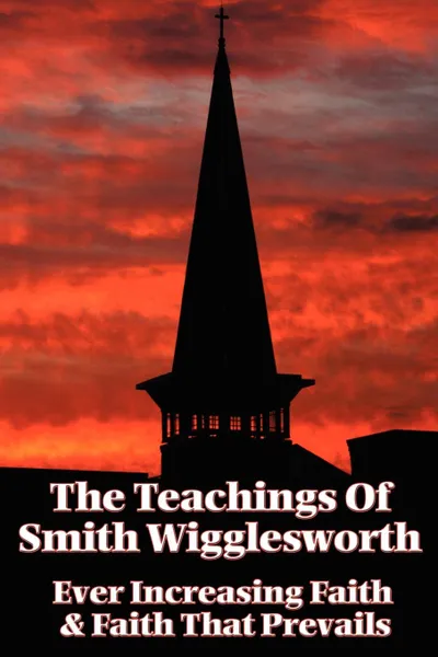 Обложка книги The Teachings of Smith Wigglesworth. Ever Increasing Faith and Faith That Prevails, Smith Wigglesworth