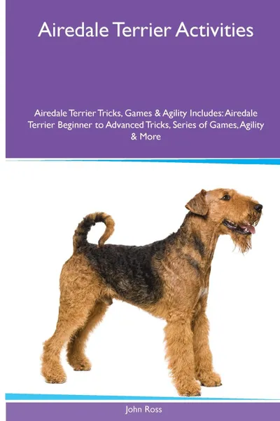 Обложка книги Airedale Terrier  Activities Airedale Terrier Tricks, Games . Agility. Includes. Airedale Terrier Beginner to Advanced Tricks, Series of Games, Agility and More, John Ross