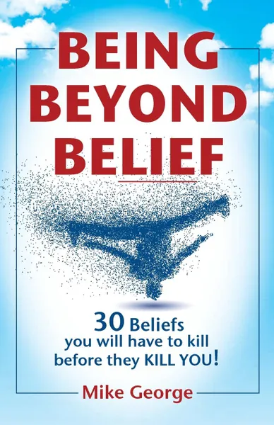 Обложка книги BEING BEYOND BELIEF. 30 Beliefs you will have to kill before they KILL YOU, Mike George