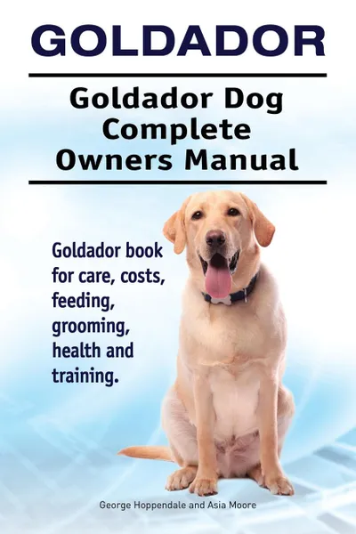 Обложка книги Goldador. Goldador Dog Complete Owners Manual. Goldador book for care, costs, feeding, grooming, health and training., George Hoppendale, Asia Moore