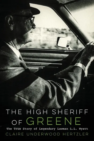 Обложка книги The High Sheriff of Greene. The True Story of Legendary Lawman L.L. Wyatt, Claire Underwood Hertzler