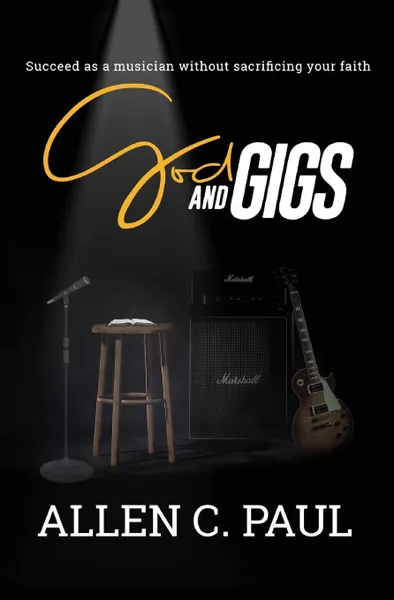 Обложка книги God and Gigs. Succeed as a Musician Without Sacrificing your Faith, Allen  C. Paul