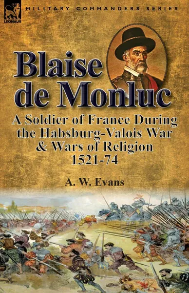 Обложка книги Blaise de Monluc. A Soldier of France During the Habsburg-Valois War . Wars of Religion, 1521-74, A. W. Evans