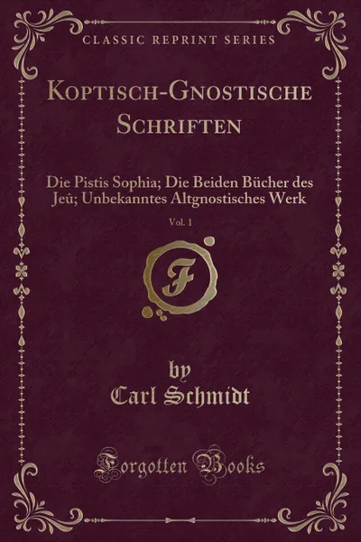 Обложка книги Koptisch-Gnostische Schriften, Vol. 1. Die Pistis Sophia; Die Beiden Bucher des Jeu; Unbekanntes Altgnostisches Werk (Classic Reprint), Carl Schmidt