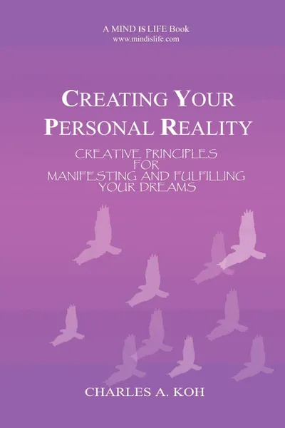 Обложка книги Creating Your Personal Reality. Creative Principles For Manifesting and Fulfilling Your Dreams, Charles A. Koh