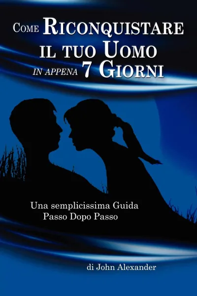 Обложка книги Come Riconquistare il tuo Uomo in appena 7 Giorni, John Alexander