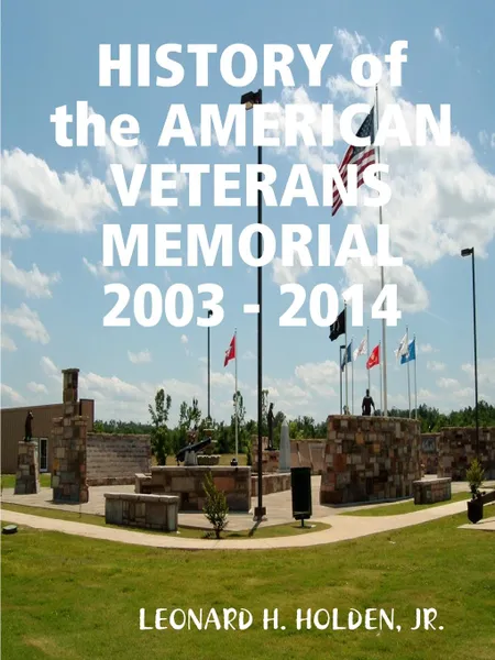 Обложка книги HISTORY OF THE AMERICAN VETERANS MEMORIAL 2003 - 2014, JR. LEONARD H. HOLDEN