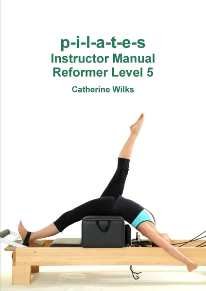 Обложка книги p-i-l-a-t-e-s Instructor Manual Reformer Level 5, Catherine Wilks