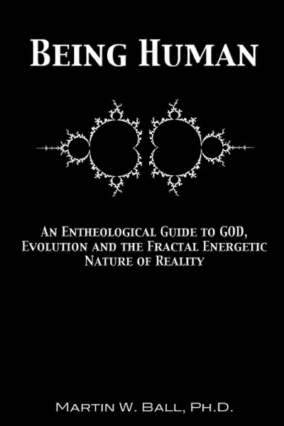 Обложка книги Being Human. An Entheological Guide to God, Evolution and the Fractal Energetic Nature of Reality, Martin W. Ball