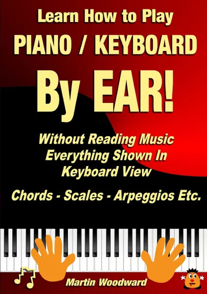 Обложка книги Learn How to Play Piano / Keyboard BY EAR. Without Reading Music. Everything Shown In Keyboard View Chords - Scales - Arpeggios Etc., Martin Woodward