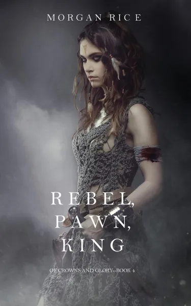 Обложка книги Rebel, Pawn, King (Of Crowns and Glory-Book 4), Morgan Rice