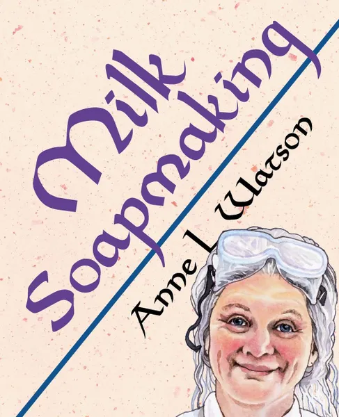 Обложка книги Milk Soapmaking. The Smart Guide to Making Milk Soap From Cow Milk, Goat Milk, Buttermilk, Cream, Coconut Milk, or Any Other Animal or Plant Milk, Anne L. Watson