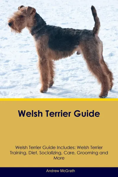 Обложка книги Welsh Terrier Guide Welsh Terrier Guide Includes. Welsh Terrier Training, Diet, Socializing, Care, Grooming, Breeding and More, Andrew McGrath