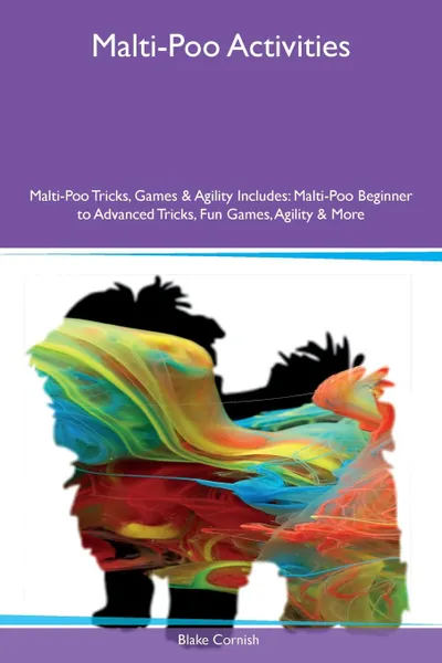 Обложка книги Malti-Poo Activities Malti-Poo Tricks, Games . Agility Includes. Malti-Poo Beginner to Advanced Tricks, Fun Games, Agility . More, Blake Cornish