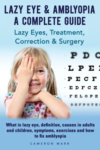 Обложка книги Lazy Eye . Amblyopia. Lazy eyes, treatment, correction and surgery. What is lazy eye, definition, causes in adults and children, symptoms, exercises. A complete guide., Cameron Marr