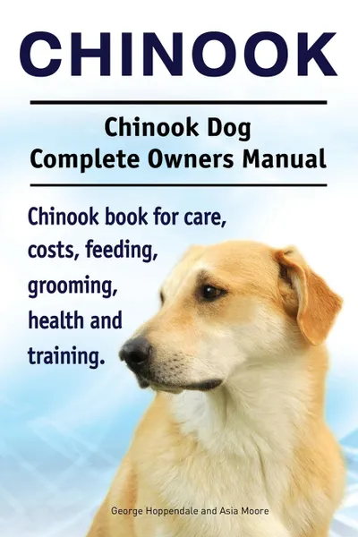 Обложка книги Chinook. Chinook Dog Complete Owners Manual. Chinook book for care, costs, feeding, grooming, health and training., George Hoppendale, Asia Moore
