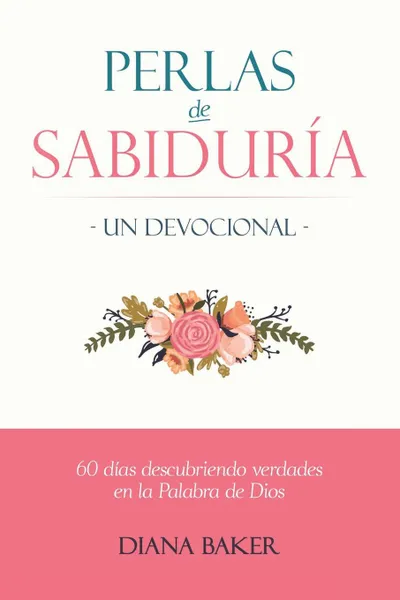 Обложка книги Perlas de Sabiduria - Un Devocional. 60 dias Descubriendo Verdades en la Palabra de Dios, Diana Baker