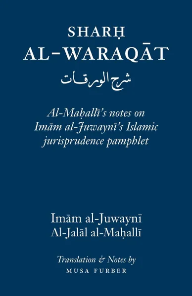 Обложка книги Sharh Al-Waraqat. Al-Mahalli.s notes on Imam al-Juwayni.s Islamic jurisprudence pamphlet, Imam al-Haramayn al-Juwayni, Musa Furber