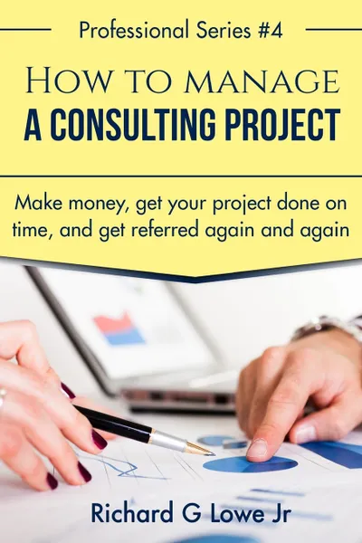 Обложка книги How to Manage a Consulting Project. Make Money, Get Your Project Done on Time, and Get Referred Again and Again, Richard G Lowe Jr