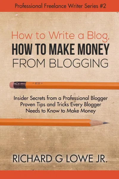 Обложка книги How to Write a Blog, How to Make Money from Blogging. Insider Secrets from a Professional Blogger Proven Tips and tricks Every Blogger Needs to Know to Make Money, Richard G Lowe Jr