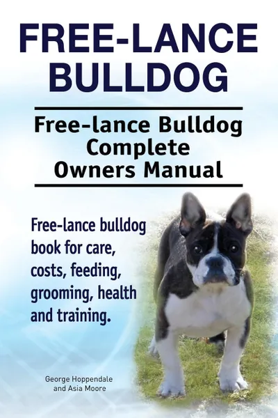 Обложка книги Free lance bulldog. Free lance bulldog Complete Owners Manual. Free lance bulldog book for care, costs, feeding, grooming, health and training., George Hoppendale, Asia Moore