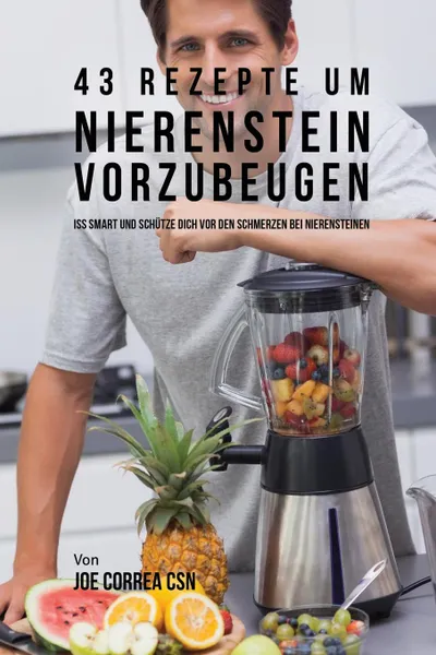 Обложка книги 43 Rezepte um Nierenstein vorzubeugen. Iss smart und schutze dich vor den Schmerzen bei Nierensteinen, Joe Correa