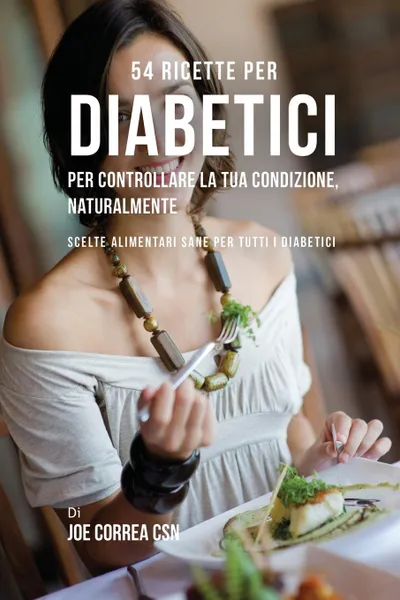 Обложка книги 54 Ricette per diabetici per controllare la tua condizione, naturalmente. Scelte alimentari sane per tutti i diabetici, Joe Correa
