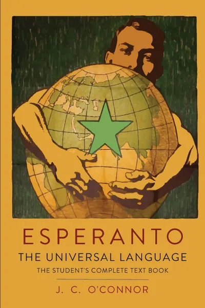 Обложка книги Esperanto. The Universal Language: The Student.s Complete Text Book; Containing Full Grammar, Exercises, Conversations, Commercial Letters, and Two Vocabularies, J. C. O'Connor