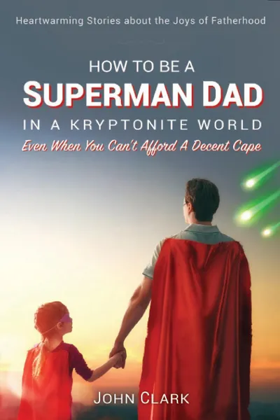 Обложка книги How To Be A Superman Dad In A Kryptonite World. Even When You Can.t Afford A Decent Cape, John Clark