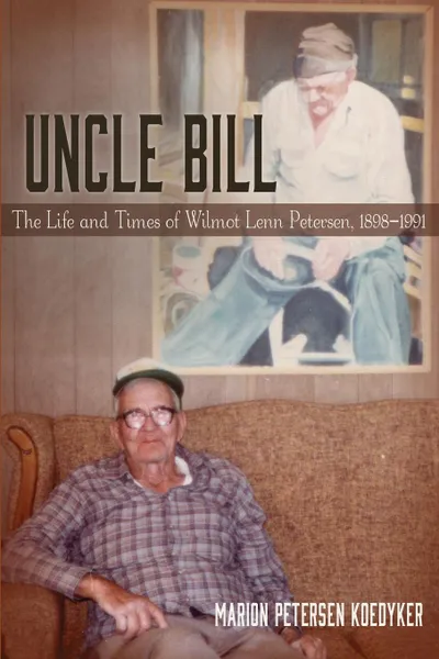 Обложка книги Uncle Bill. The Life and Times of Wilmot Lenn Petersen, 1898-1991, Marion Petersen Koedyker