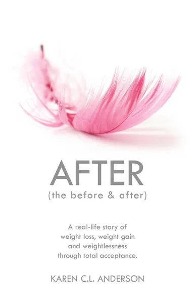 Обложка книги After the Before . After. A Real-Life Story of Weight Loss, Weight Gain and Weightlessness Through Total Acceptance, Karen C. L. Anderson