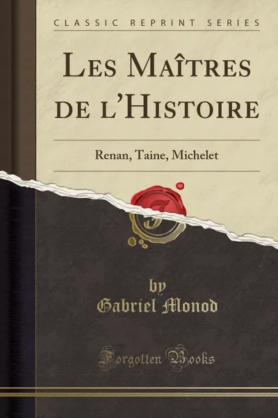 Обложка книги Les Maitres de l.Histoire. Renan, Taine, Michelet (Classic Reprint), Gabriel Monod