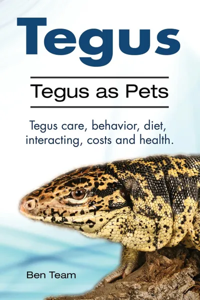 Обложка книги Tegus. Tegus as Pets. Tegus care, behavior, diet, interacting, costs and health., Ben Team