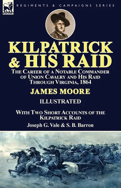 Обложка книги Kilpatrick and His Raid. the Career of a Notable Commander of Union Cavalry and His Raid Through Virginia, 1864, With Two Short Accounts of the Kilpatrick Raid, James Moore, Joseph G. Vale, S. B. Barron