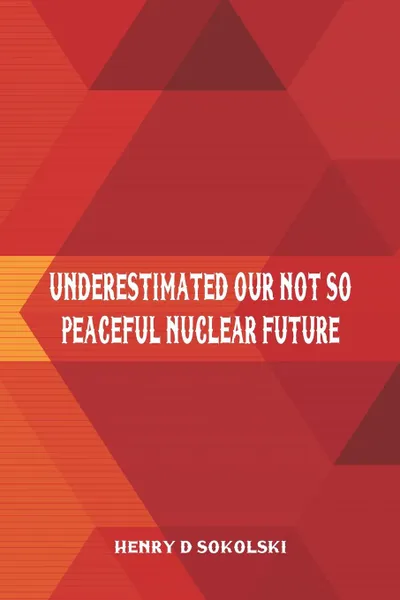 Обложка книги Underestimated. Our Not So Peaceful Nuclear Future, Henry D Sokolski