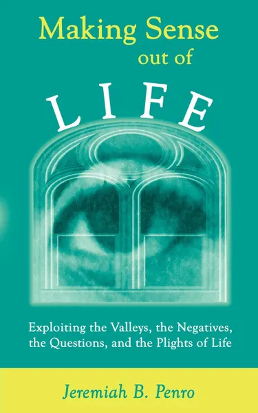 Обложка книги Making Sense Out of Life. Exploiting the Valleys, the Negatives, the Questions, and the Plights of Life, Jeremiah B. Penro