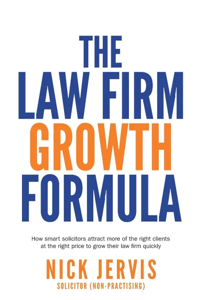 Обложка книги Law Firm Growth Formula. How smart solicitors attract more of the right clients at the right price to grow their law firm quickly, Nick Jervis