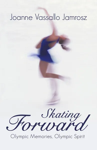 Обложка книги Skating Forward. Olympic Memories, Olympic Spirit, Joanne Vassallo Jamrosz