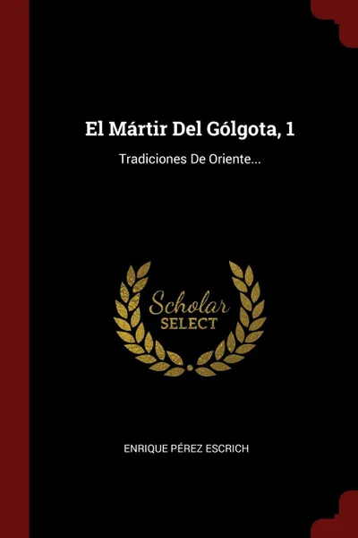 Обложка книги El Martir Del Golgota, 1. Tradiciones De Oriente..., Enrique Pérez Escrich