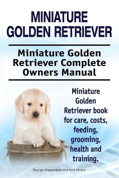 Обложка книги Miniature Golden Retriever. Miniature Golden Retriever Complete Owners Manual. Miniature Golden Retriever book for care, costs, feeding, grooming, health and training., George Hoppendale, Asia Moore